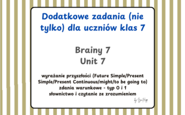 Brainy 7 Unit 7 – dodatkowe ćwiczenia z języka angielskiego dla klasy 7. Materiał PDF zawiera Future Simple, Present Continuous, Present Simple, going to, might oraz zdania warunkowe typu 0 i 1. Karty pracy dla nauczycieli języka angielskiego, idealne do powtórki gramatyki i przygotowania do egzaminu ósmoklasisty.